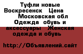 Туфли новые Воскресенск › Цена ­ 1 000 - Московская обл. Одежда, обувь и аксессуары » Женская одежда и обувь   